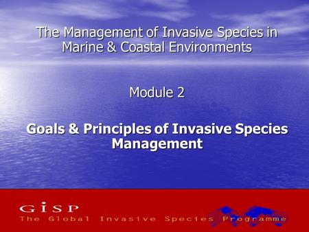 1 The Management of Invasive Species in Marine & Coastal Environments Module 2 Goals & Principles of Invasive Species Management.