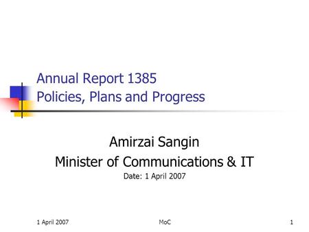 1 April 2007MoC1 Annual Report 1385 Policies, Plans and Progress Amirzai Sangin Minister of Communications & IT Date: 1 April 2007.
