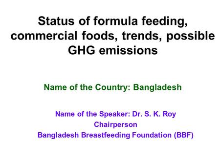 Status of formula feeding, commercial foods, trends, possible GHG emissions Name of the Speaker: Dr. S. K. Roy Chairperson Bangladesh Breastfeeding Foundation.