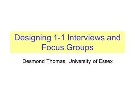 Designing 1-1 Interviews and Focus Groups Desmond Thomas, University of Essex.