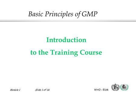 Module 1Slide 1 of 16 WHO - EDM Introduction to the Training Course Basic Principles of GMP.