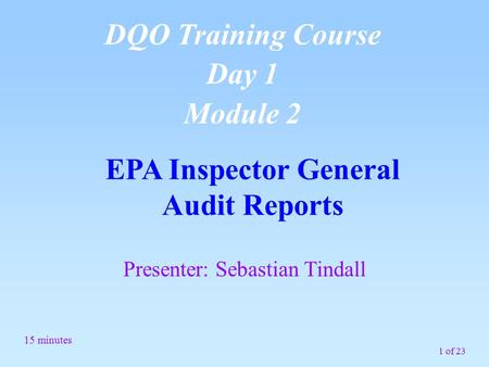 1 of 23 EPA Inspector General Audit Reports 15 minutes DQO Training Course Day 1 Module 2 Presenter: Sebastian Tindall.
