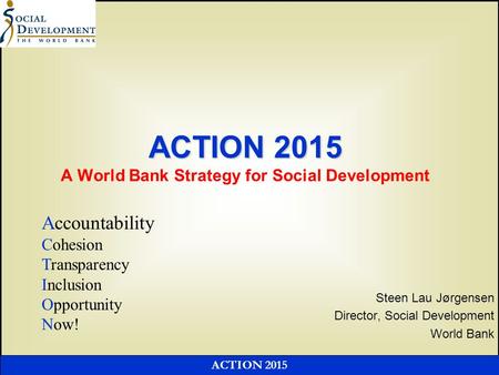 ACTION 2015 ACTION 2015 ACTION 2015 A World Bank Strategy for Social Development Steen Lau Jørgensen Director, Social Development World Bank Accountability.