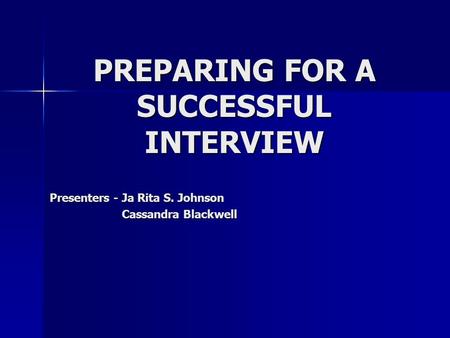 PREPARING FOR A SUCCESSFUL INTERVIEW Presenters - Ja Rita S. Johnson Cassandra Blackwell Cassandra Blackwell.