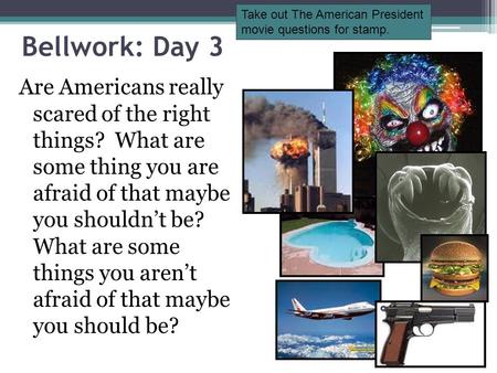 Bellwork: Day 3 Are Americans really scared of the right things? What are some thing you are afraid of that maybe you shouldn’t be? What are some things.