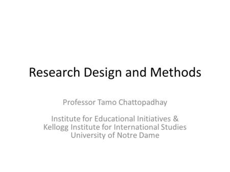 Research Design and Methods Professor Tamo Chattopadhay Institute for Educational Initiatives & Kellogg Institute for International Studies University.