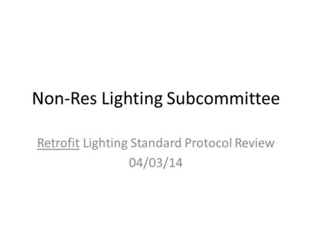 Non-Res Lighting Subcommittee Retrofit Lighting Standard Protocol Review 04/03/14.