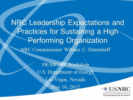 NRC Leadership Expectations and Practices for Sustaining a High Performing Organization NRC Commissioner William C. Ostendorff FR/SSO/FS Workshop U.S.