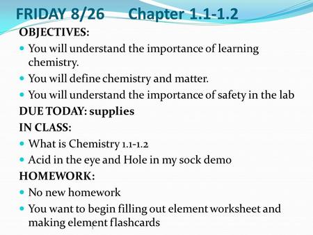 1 FRIDAY 8/26 Chapter 1.1-1.2 OBJECTIVES: You will understand the importance of learning chemistry. You will define chemistry and matter. You will understand.