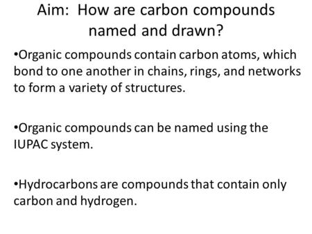 Aim: How are carbon compounds named and drawn? Organic compounds contain carbon atoms, which bond to one another in chains, rings, and networks to form.