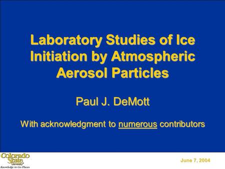 June 7, 2004 Laboratory Studies of Ice Initiation by Atmospheric Aerosol Particles Paul J. DeMott With acknowledgment to numerous contributors.