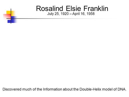 Rosalind Elsie Franklin July 25, 1920 – April 16, 1958 Discovered much of the Information about the Double-Helix model of DNA.