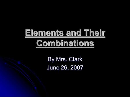 Elements and Their Combinations By Mrs. Clark June 26, 2007.