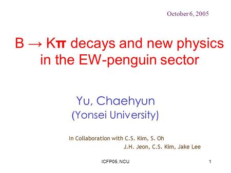 ICFP05, NCU1 B → Kπ decays and new physics in the EW-penguin sector Yu, Chaehyun ( Yonsei University) October 6, 2005 In Collaboration with C.S. Kim, S.