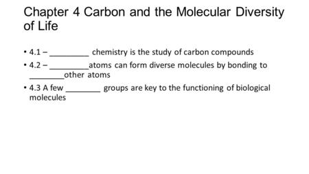 Chapter 4 Carbon and the Molecular Diversity of Life 4.1 – _________ chemistry is the study of carbon compounds 4.2 – _________atoms can form diverse molecules.