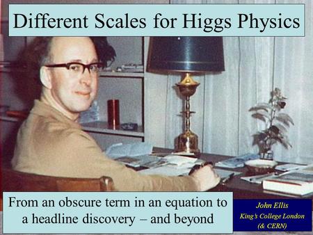From an obscure term in an equation to a headline discovery – and beyond John Ellis King’s College London (& CERN) Different Scales for Higgs Physics.