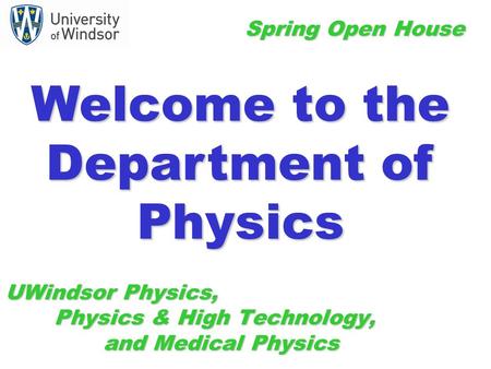 UWindsor Physics, Physics & High Technology, and Medical Physics Spring Open House Welcome to the Department of Physics.