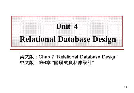 7-1 Unit 4 Relational Database Design 英文版： Chap 7 “Relational Database Design” 中文版：第 6 章 “ 關聯式資料庫設計 ”