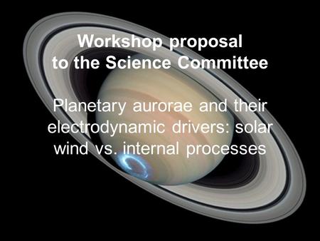 Workshop proposal to the Science Committee Planetary aurorae and their electrodynamic drivers: solar wind vs. internal processes.