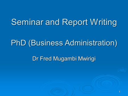 1 Seminar and Report Writing PhD (Business Administration) Dr Fred Mugambi Mwirigi.