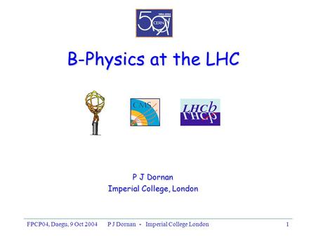 FPCP04, Daegu, 9 Oct 2004P J Dornan - Imperial College London1 B-Physics at the LHC P J Dornan Imperial College, London.