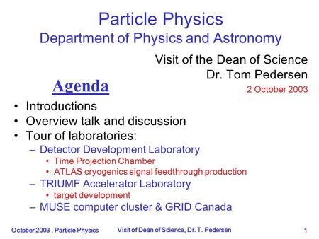 October 2003, Particle Physics Visit of Dean of Science, Dr. T. Pedersen 1 Particle Physics Department of Physics and Astronomy Introductions Overview.