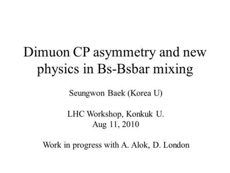 Dimuon CP asymmetry and new physics in Bs-Bsbar mixing Seungwon Baek (Korea U) LHC Workshop, Konkuk U. Aug 11, 2010 Work in progress with A. Alok, D. London.
