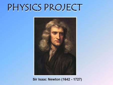 PHYSICS PROJECT Sir Isaac Newton (1642 - 1727).