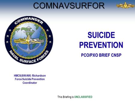 COMNAVSURFOR This Briefing is UNCLASSIFIED HMCS(SW/AW) Richardson Force Suicide Prevention Coordinator SUICIDE PREVENTION PCO/PXO BRIEF CNSP.