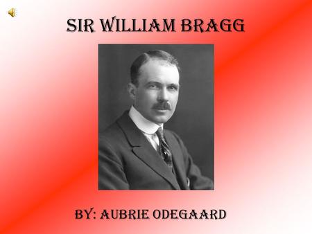 Sir William Bragg By: Aubrie Odegaard. Born in Westward, Cumberland, on July 2, 1862 1882 got a scholarship to Trinity College, Cambridge 1884: 3rd place.