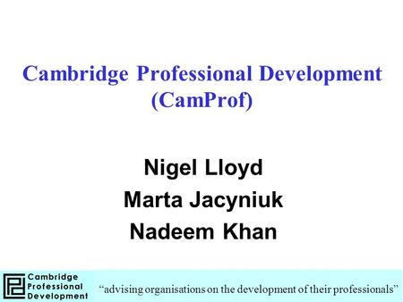 Cambridge Professional Development (CamProf) Nigel Lloyd Marta Jacyniuk Nadeem Khan “advising organisations on the development of their professionals”