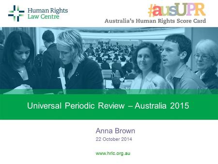 Universal Periodic Review – Australia 2015 Anna Brown 22 October 2014 www.hrlc.org.au.