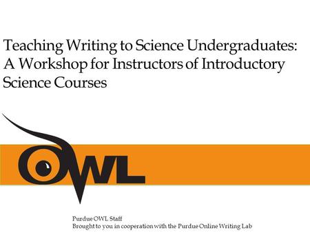 Purdue OWL Staff Brought to you in cooperation with the Purdue Online Writing Lab Teaching Writing to Science Undergraduates: A Workshop for Instructors.
