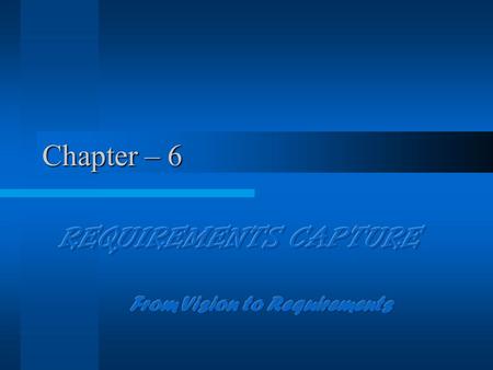 Chapter – 6. Requirements Capture - Difficult A System has many Users. Each of them know what to do but no one knows the entire picture. Users do not.