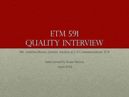 Etm 591 Quality Interview Ms. Antilina Harris, Quality Analyst at L-3 Communications TCS Interviewed by Katie Mason April 2014.