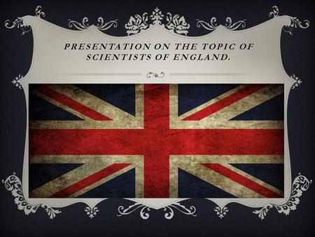 PRESENTATION ON THE TOPIC OF SCIENTISTS OF ENGLAND.