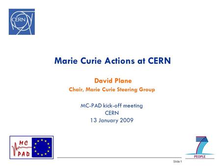 Slide 1 Marie Curie Actions at CERN David Plane Chair, Marie Curie Steering Group MC-PAD kick-off meeting CERN 13 January 2009.