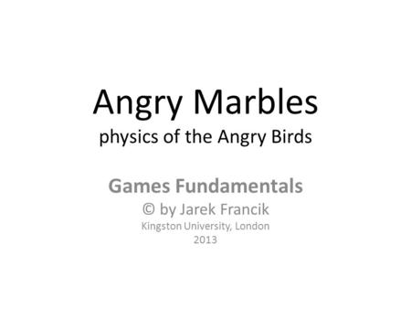 Angry Marbles physics of the Angry Birds Games Fundamentals © by Jarek Francik Kingston University, London 2013.