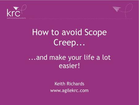 How to avoid Scope Creep......and make your life a lot easier! Keith Richards www.agilekrc.com.
