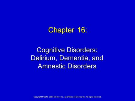 Chapter 16: Cognitive Disorders: Delirium, Dementia, and Amnestic Disorders Copyright © 2012, 2007 Mosby, Inc., an affiliate of Elsevier Inc. All rights.