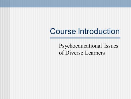 Course Introduction Psychoeducational Issues of Diverse Learners.