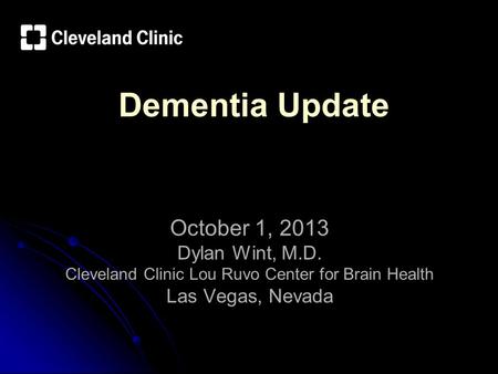 Dementia Update October 1, 2013 Dylan Wint, M.D. Cleveland Clinic Lou Ruvo Center for Brain Health Las Vegas, Nevada.