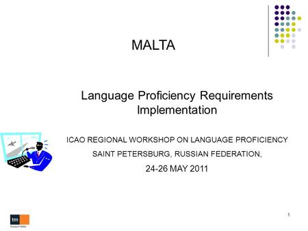 1 MALTA Language Proficiency Requirements Implementation ICAO REGIONAL WORKSHOP ON LANGUAGE PROFICIENCY SAINT PETERSBURG, RUSSIAN FEDERATION, 24-26 MAY.