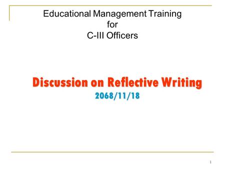 1 Educational Management Training for C-III Officers Discussion on Reflective Writing 2068/11/18.