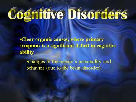 Clear organic causes, where primary symptom is a significant deficit in cognitive ability changes in the person’s personality and behavior (due to the.