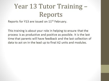 Year 13 Tutor Training – Reports Reports for Y13 are issued on 11 th February. This training is about your role in helping to ensure that the process is.