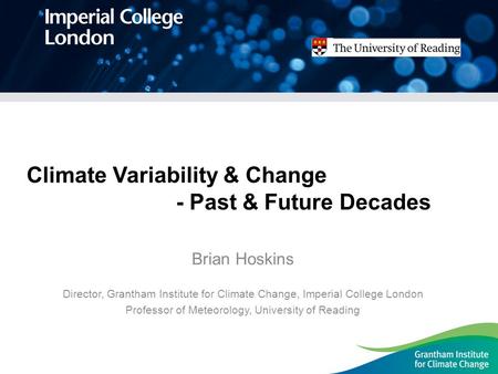 Climate Variability & Change - Past & Future Decades Brian Hoskins Director, Grantham Institute for Climate Change, Imperial College London Professor of.