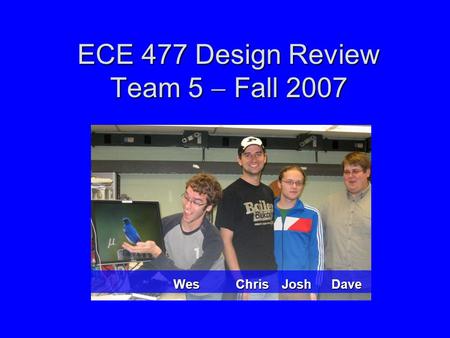 ECE 477 Design Review Team 5  Fall 2007 Wes Chris Josh Dave.