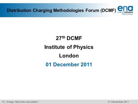 Distribution Charging Methodologies Forum (DCMF) 27 th DCMF Institute of Physics London 01 December 2011 1 | Energy Networks Association.