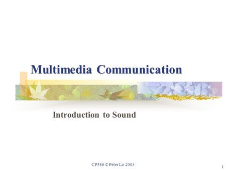 1 CP586 © Peter Lo 2003 Multimedia Communication Introduction to Sound.